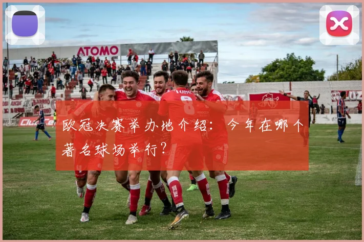 欧冠决赛举办地介绍：今年在哪个著名球场举行？