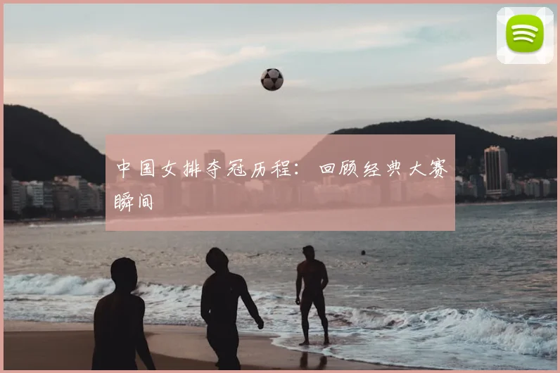 中国女排夺冠历程：回顾经典大赛瞬间