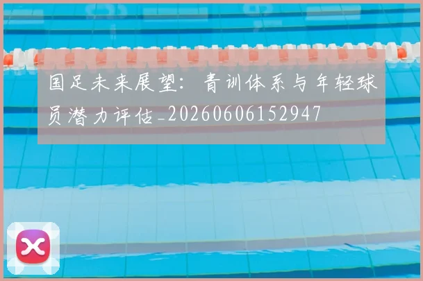 国足未来展望：青训体系与年轻球员潜力评估_20260606152947