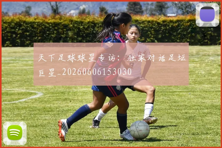 天下足球球星专访：独家对话足坛巨星_20260606153030