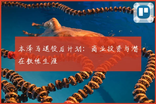 本泽马退役后计划：商业投资与潜在教练生涯