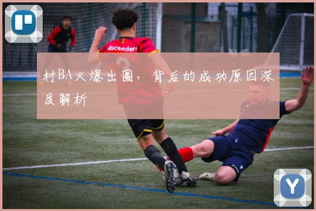 村BA火爆出圈，背后的成功原因深度解析