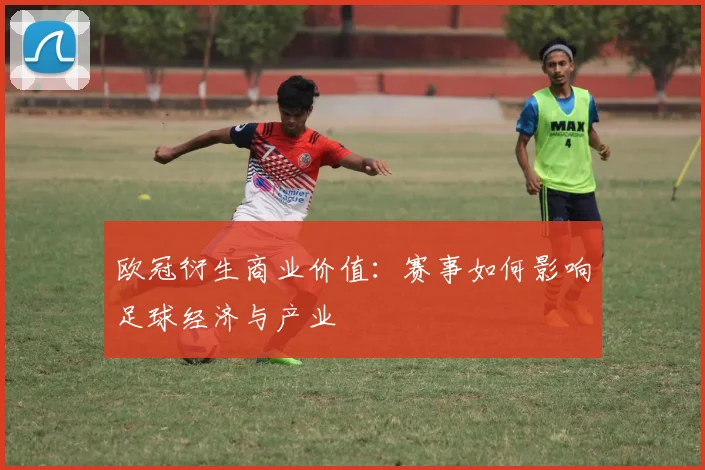 欧冠衍生商业价值：赛事如何影响足球经济与产业