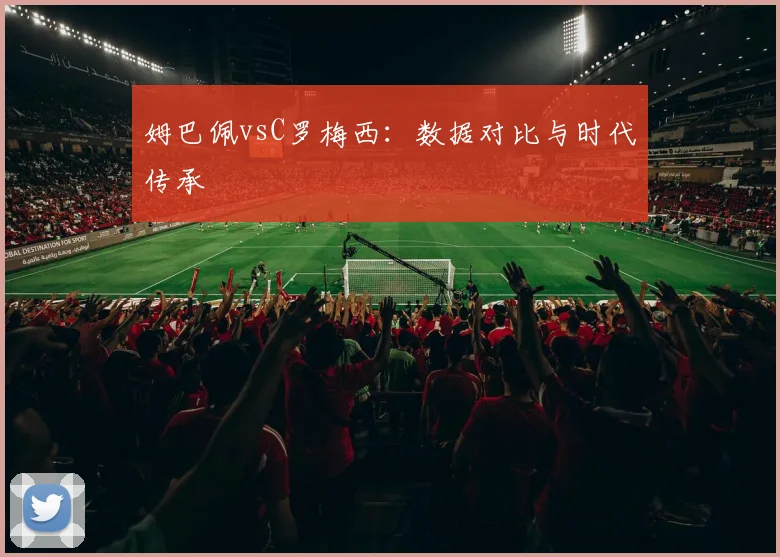 姆巴佩vsC罗梅西：数据对比与时代传承