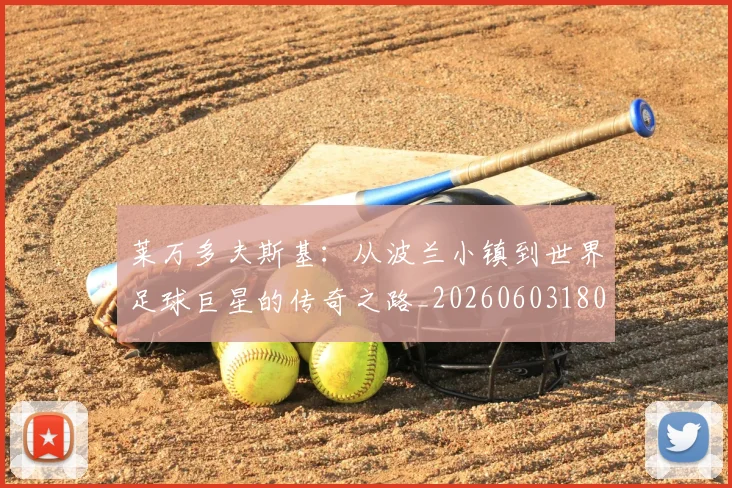 莱万多夫斯基：从波兰小镇到世界足球巨星的传奇之路_20260603180923
