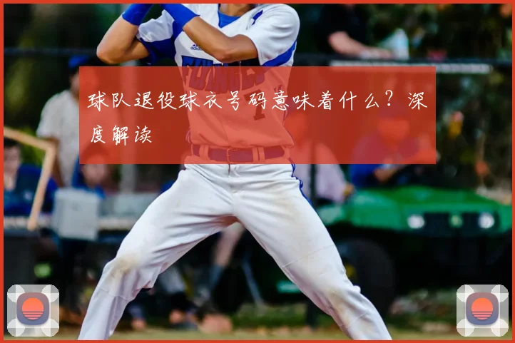 球队退役球衣号码意味着什么？深度解读