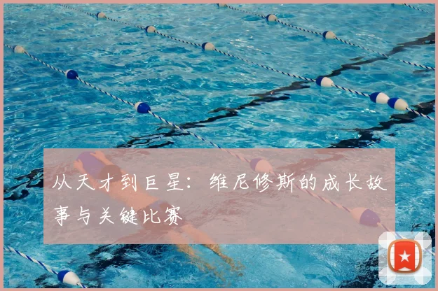 从天才到巨星：维尼修斯的成长故事与关键比赛