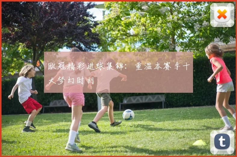 欧冠精彩进球集锦：重温本赛季十大梦幻时刻