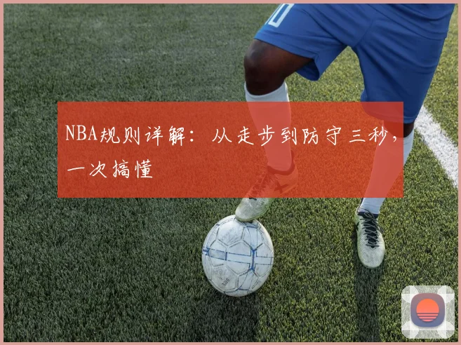 NBA规则详解：从走步到防守三秒，一次搞懂