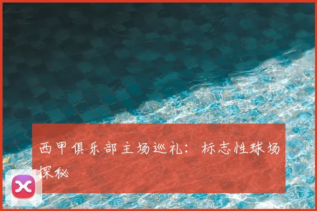 西甲俱乐部主场巡礼：标志性球场探秘