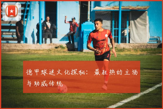 德甲球迷文化探秘：最狂热的主场与助威传统