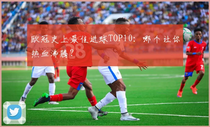 欧冠史上最佳进球TOP10：哪个让你热血沸腾？