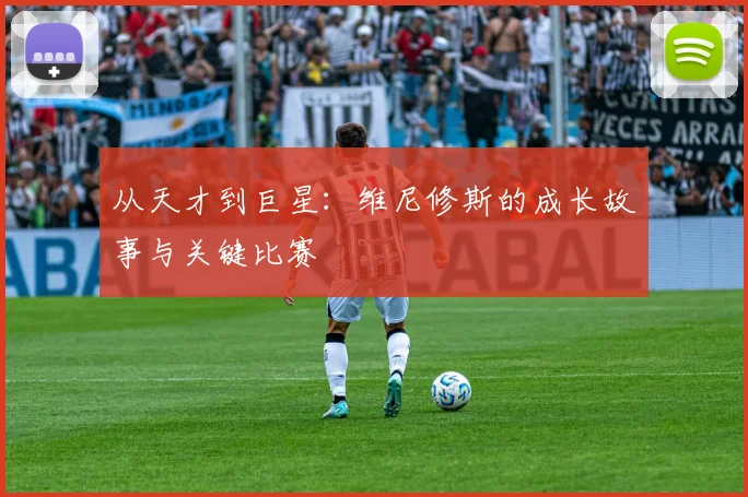 从天才到巨星：维尼修斯的成长故事与关键比赛