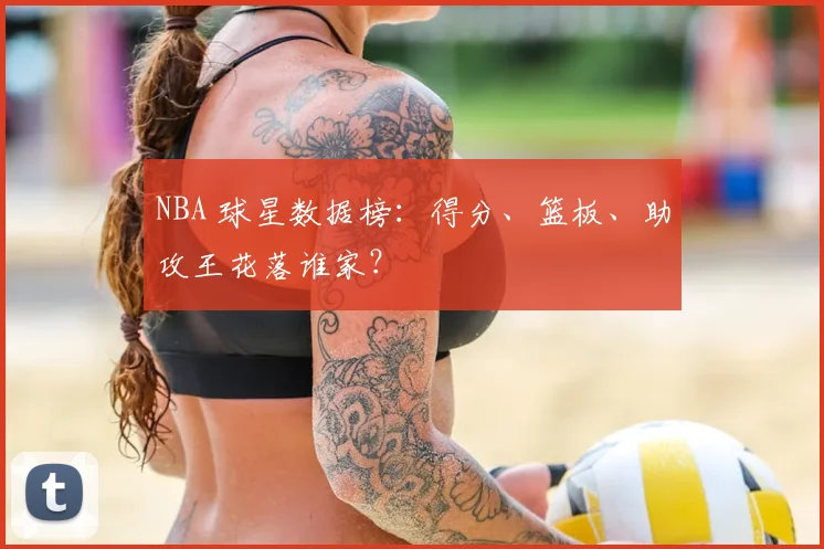 NBA 球星数据榜：得分、篮板、助攻王花落谁家？
