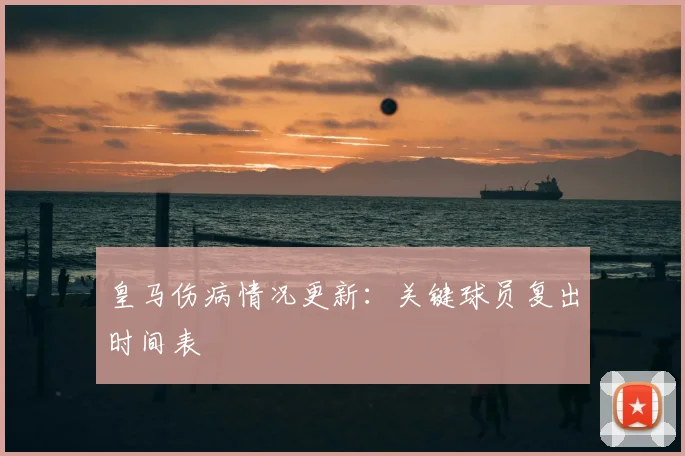 皇马伤病情况更新：关键球员复出时间表