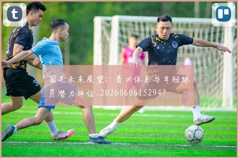 国足未来展望：青训体系与年轻球员潜力评估_20260606152947