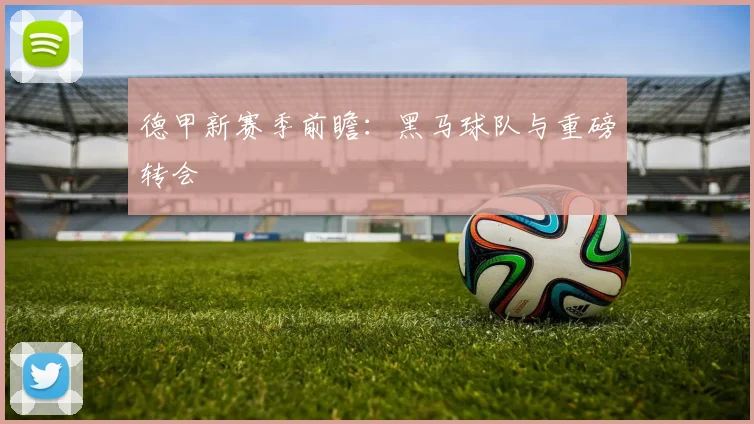 德甲新赛季前瞻：黑马球队与重磅转会