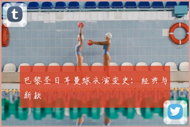 巴黎圣日耳曼球衣演变史：经典与新款