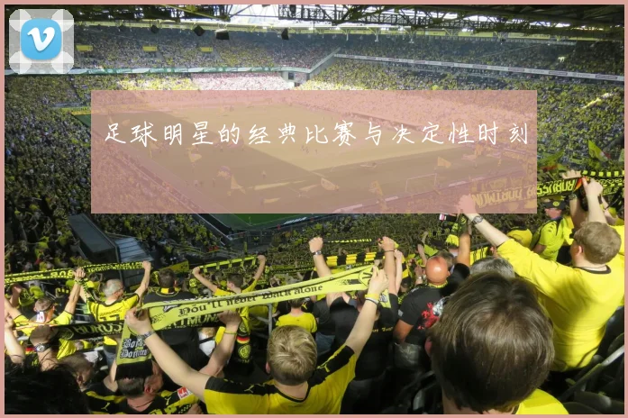 足球明星的经典比赛与决定性时刻