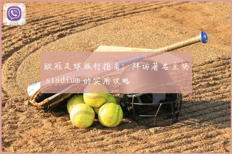 欧冠足球旅行指南：拜访著名主场 stadium 的实用攻略