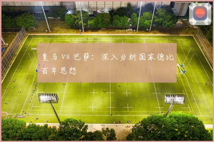 皇马 vs 巴萨：深入分析国家德比百年恩怨
