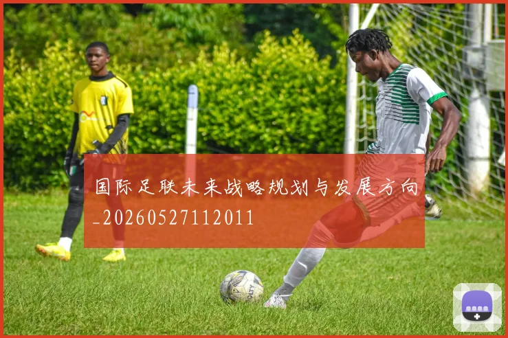国际足联未来战略规划与发展方向_20260527112011