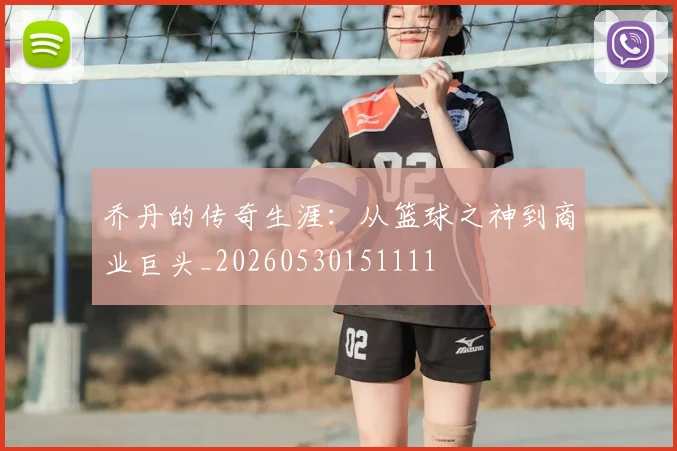 乔丹的传奇生涯：从篮球之神到商业巨头_20260530151111