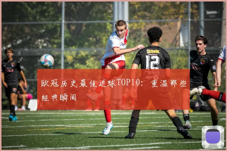 欧冠历史最佳进球TOP10：重温那些经典瞬间