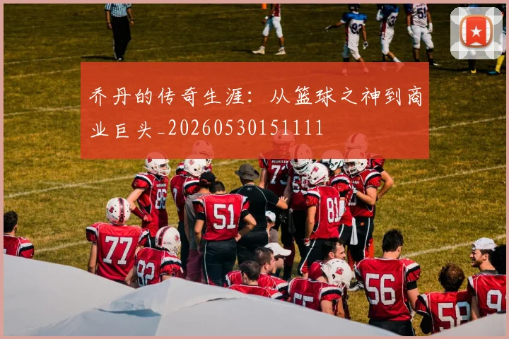 乔丹的传奇生涯:从篮球之神到商业巨头_20260530151111