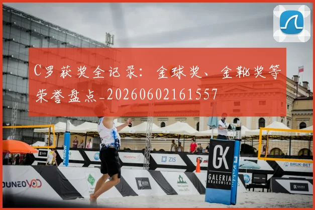 C罗获奖全记录:金球奖、金靴奖等荣誉盘点_20260602161557