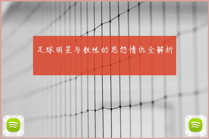 足球明星与教练的恩怨情仇全解析
