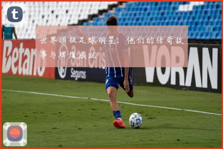 世界顶级足球明星：他们的传奇故事与辉煌成就
