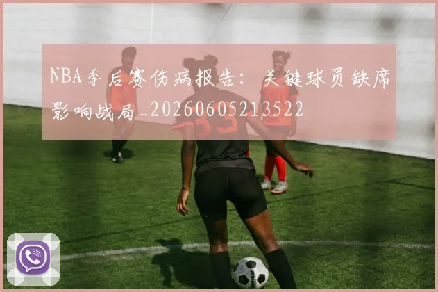 NBA季后赛伤病报告：关键球员缺席影响战局_20260605213522