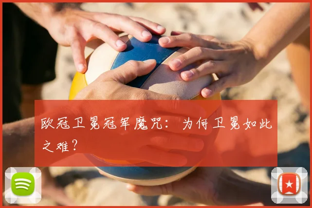 欧冠卫冕冠军魔咒：为何卫冕如此之难？