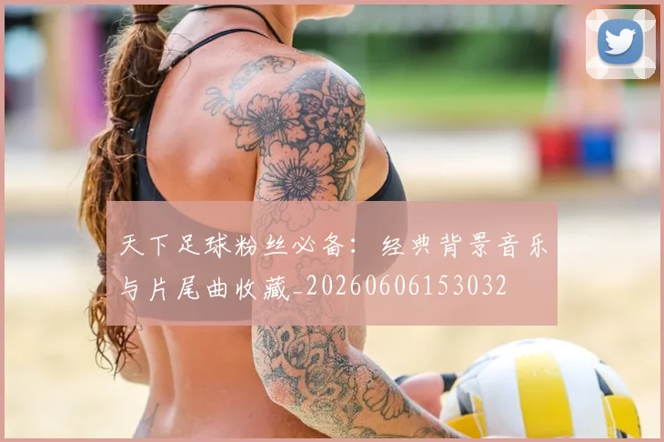 天下足球粉丝必备：经典背景音乐与片尾曲收藏_20260606153032