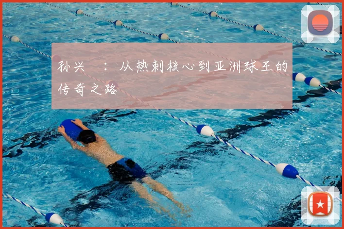孙兴慜:从热刺核心到亚洲球王的传奇之路