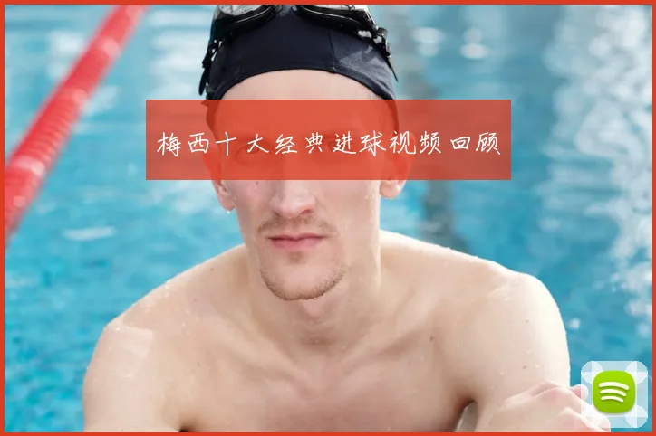 梅西十大经典进球视频回顾