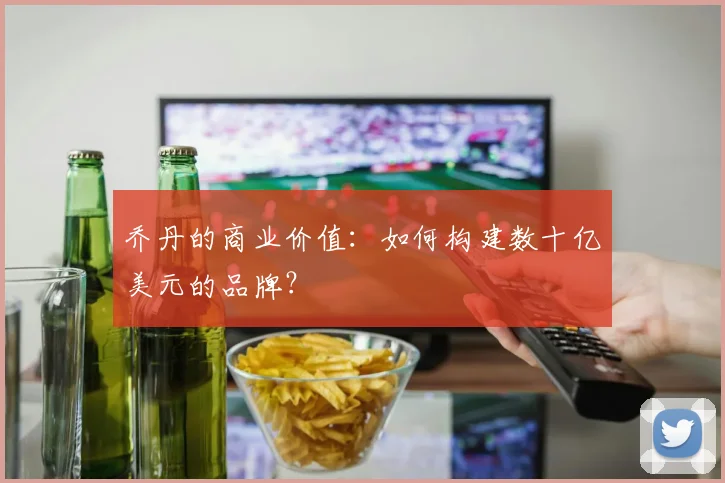 乔丹的商业价值：如何构建数十亿美元的品牌？