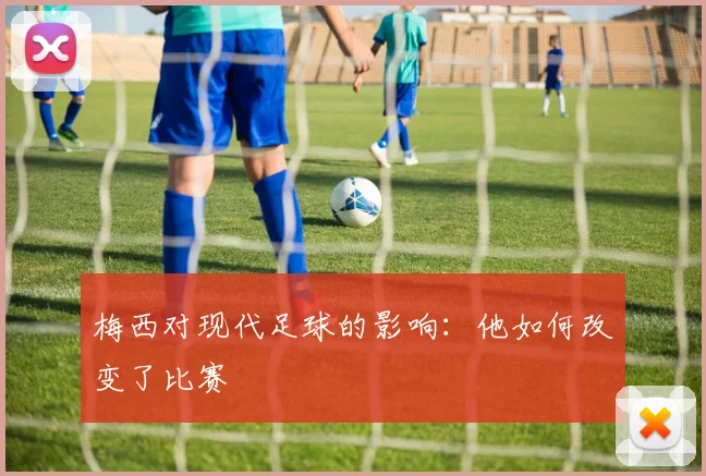 梅西对现代足球的影响:他如何改变了比赛