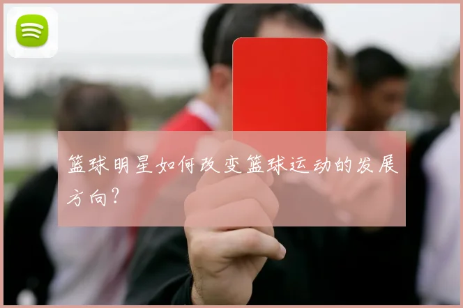 篮球明星如何改变篮球运动的发展方向？