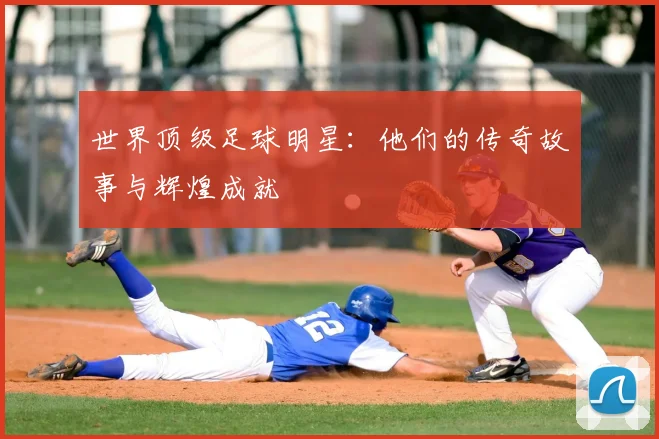 世界顶级足球明星：他们的传奇故事与辉煌成就