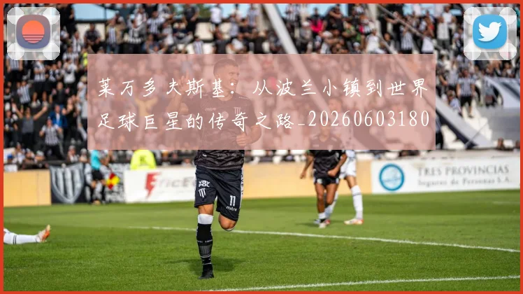 莱万多夫斯基：从波兰小镇到世界足球巨星的传奇之路_20260603180923