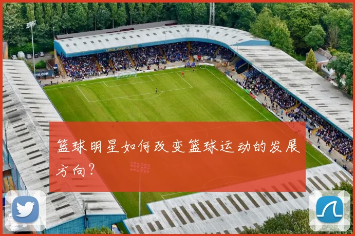 篮球明星如何改变篮球运动的发展方向？