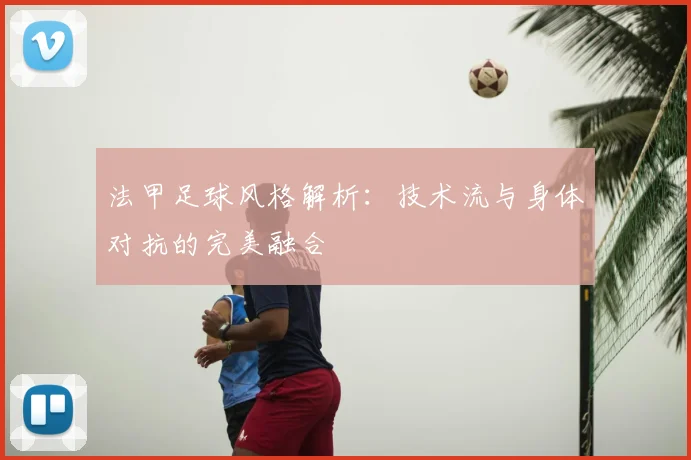 法甲足球风格解析：技术流与身体对抗的完美融合
