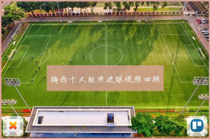 梅西十大经典进球视频回顾