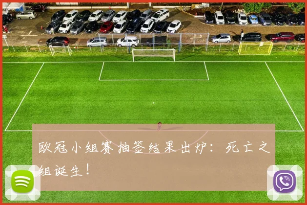 欧冠小组赛抽签结果出炉：死亡之组诞生！