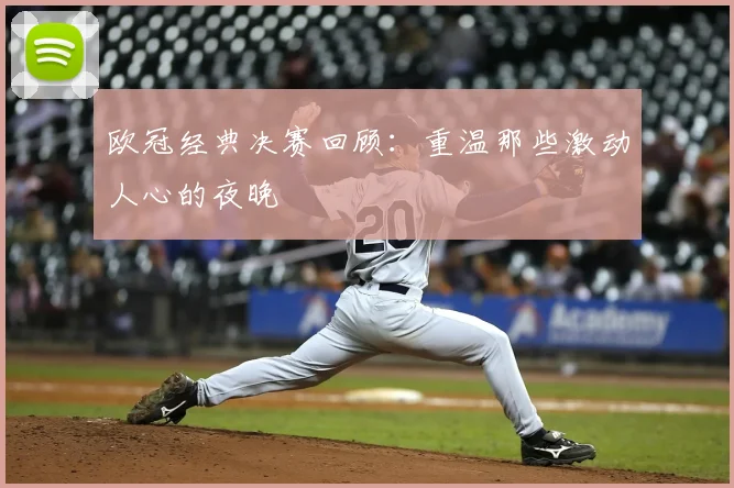 欧冠经典决赛回顾：重温那些激动人心的夜晚