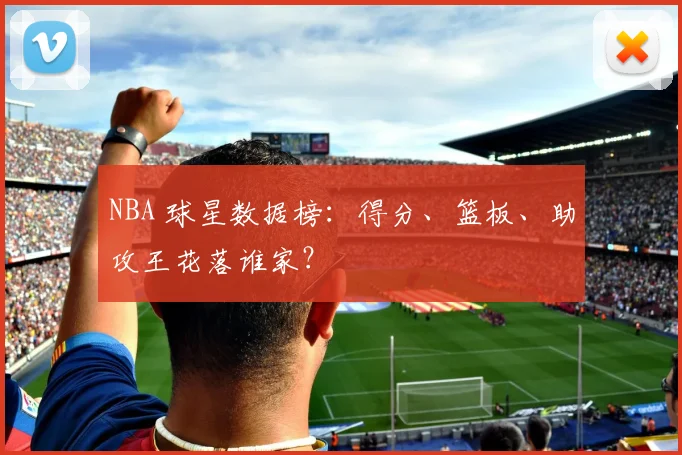 NBA 球星数据榜：得分、篮板、助攻王花落谁家？