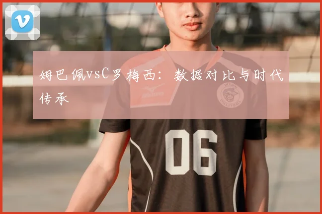 姆巴佩vsC罗梅西：数据对比与时代传承