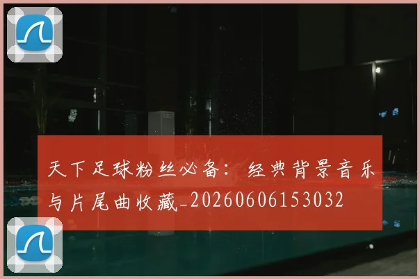 天下足球粉丝必备：经典背景音乐与片尾曲收藏_20260606153032